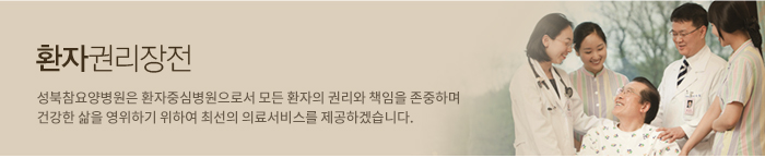 환자권리장전 : 성북참노인전문병원은 환자중심병원으로서 모든 환자의 권리와 책임을 존중하며 건강한 삶을 영위하기 위하여 최선의 의료서비스를 제공하겠습니다.